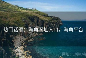 热门话题：海角网址入口，海角平台