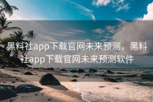 黑料社app下载官网未来预测，黑料社app下载官网未来预测软件
