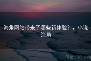 海角网站带来了哪些新体验？，小说海角
