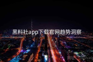 黑料社app下载官网趋势洞察