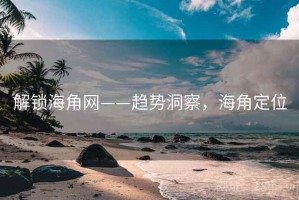 解锁海角网——趋势洞察，海角定位