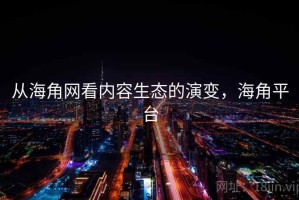 从海角网看内容生态的演变，海角平台