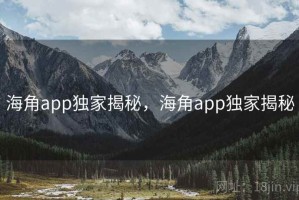 海角app独家揭秘，海角app独家揭秘