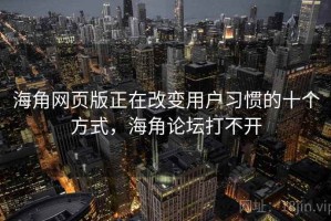 海角网页版正在改变用户习惯的十个方式，海角论坛打不开