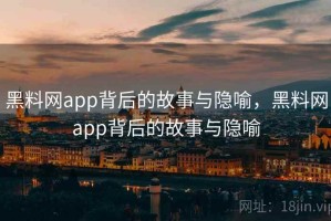 黑料网app背后的故事与隐喻，黑料网app背后的故事与隐喻