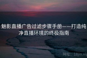 魅影直播广告过滤步骤手册——打造纯净直播环境的终极指南
