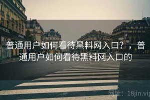 普通用户如何看待黑料网入口？，普通用户如何看待黑料网入口的