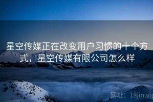星空传媒正在改变用户习惯的十个方式，星空传媒有限公司怎么样