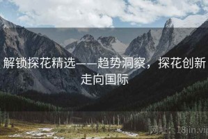 解锁探花精选——趋势洞察，探花创新走向国际