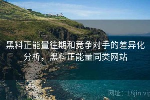 黑料正能量往期和竞争对手的差异化分析，黑料正能量同类网站