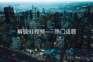 解锁91视频——热门话题