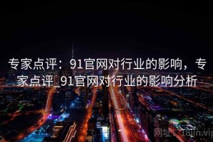 专家点评：91官网对行业的影响，专家点评_91官网对行业的影响分析