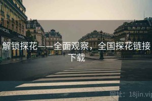 解锁探花——全面观察，全国探花链接下载