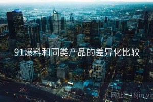 91爆料和同类产品的差异化比较