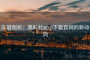 深层剖析：黑料社app下载官网的新动向