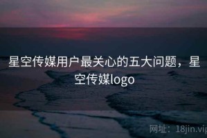 星空传媒用户最关心的五大问题，星空传媒logo