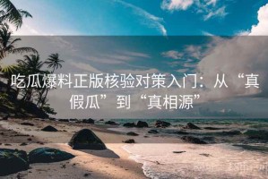 吃瓜爆料正版核验对策入门：从“真假瓜”到“真相源”