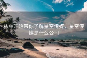 从零开始带你了解星空传媒，星空传媒是什么公司