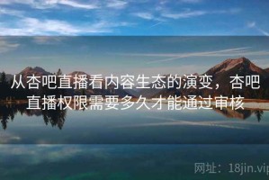 从杏吧直播看内容生态的演变，杏吧直播权限需要多久才能通过审核