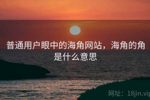 普通用户眼中的海角网站，海角的角是什么意思
