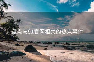 盘点与91官网相关的热点事件