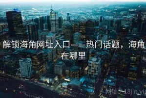 解锁海角网址入口——热门话题，海角在哪里