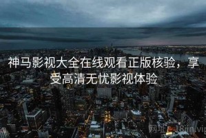 神马影视大全在线观看正版核验，享受高清无忧影视体验