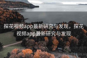 探花视频app最新研究与发现，探花视频app最新研究与发现
