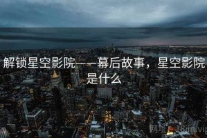 解锁星空影院——幕后故事，星空影院是什么