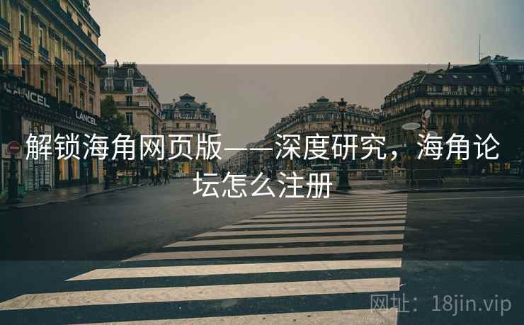 解锁海角网页版——深度研究，海角论坛怎么注册