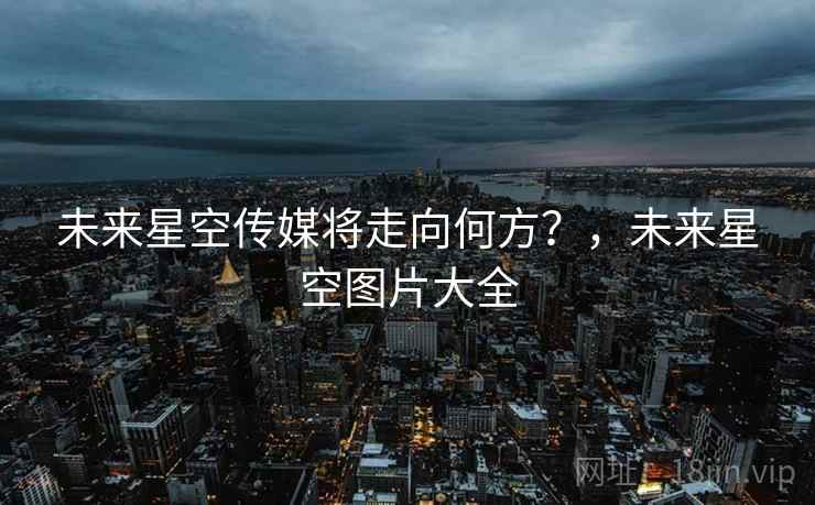 未来星空传媒将走向何方？，未来星空图片大全