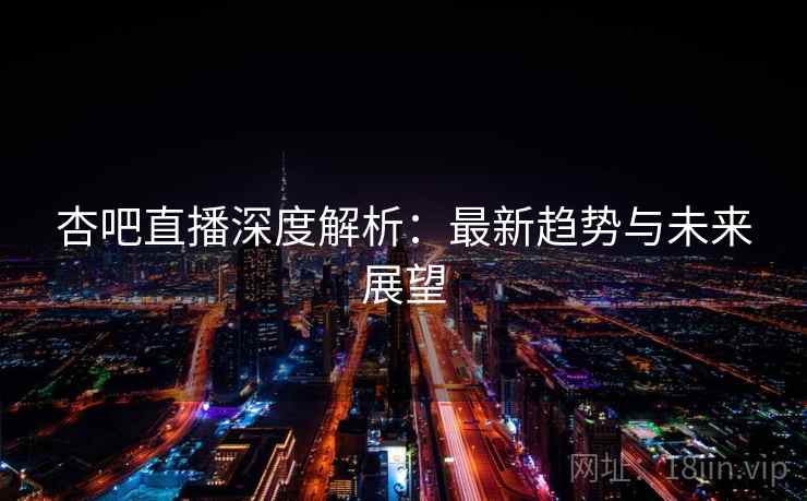 杏吧直播深度解析：最新趋势与未来展望