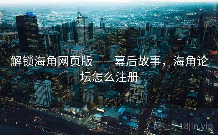解锁海角网页版——幕后故事，海角论坛怎么注册