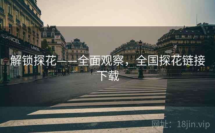 解锁探花——全面观察，全国探花链接下载