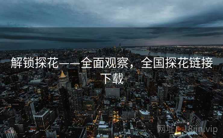解锁探花——全面观察，全国探花链接下载