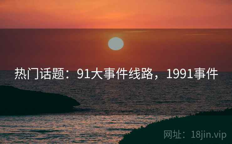 热门话题：91大事件线路，1991事件