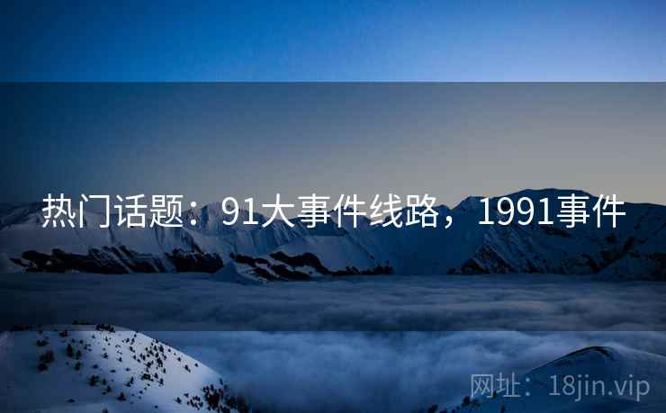 热门话题：91大事件线路，1991事件