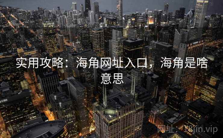 实用攻略：海角网址入口，海角是啥意思