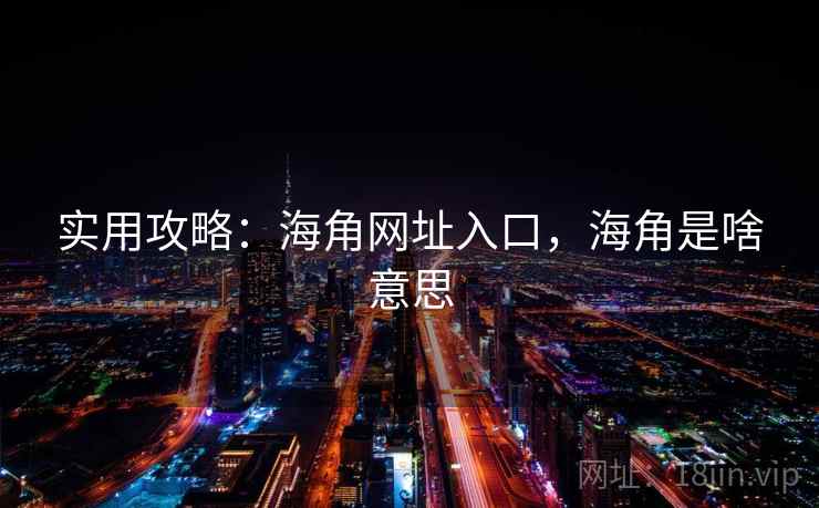 实用攻略：海角网址入口，海角是啥意思