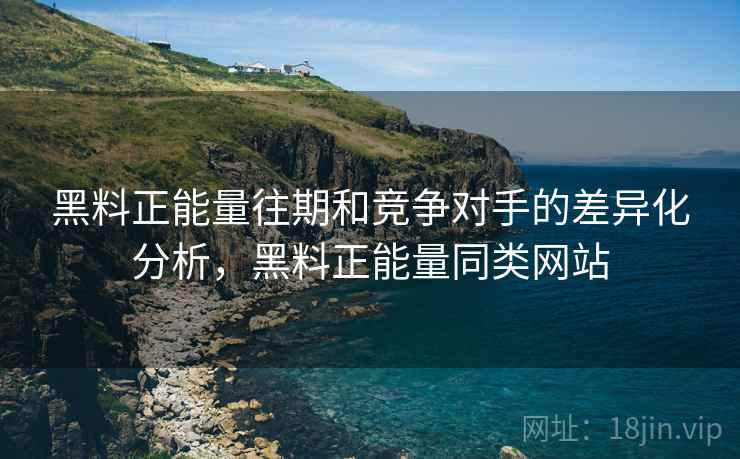 黑料正能量往期和竞争对手的差异化分析，黑料正能量同类网站