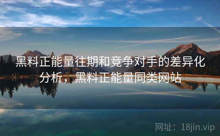 黑料正能量往期和竞争对手的差异化分析，黑料正能量同类网站