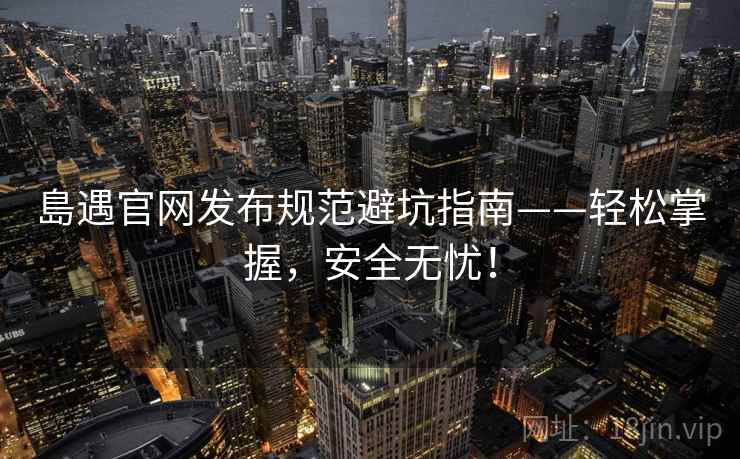 島遇官网发布规范避坑指南——轻松掌握，安全无忧！