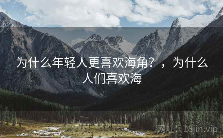 为什么年轻人更喜欢海角？，为什么人们喜欢海