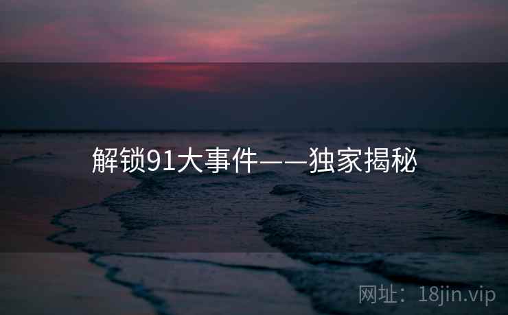 解锁91大事件——独家揭秘