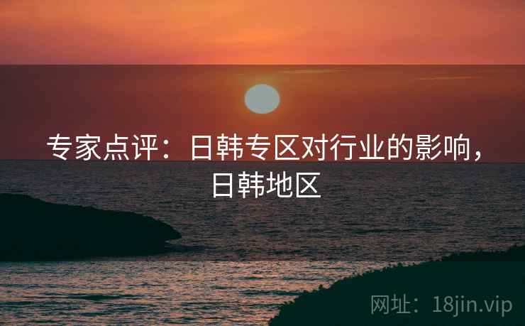 专家点评：日韩专区对行业的影响，日韩地区