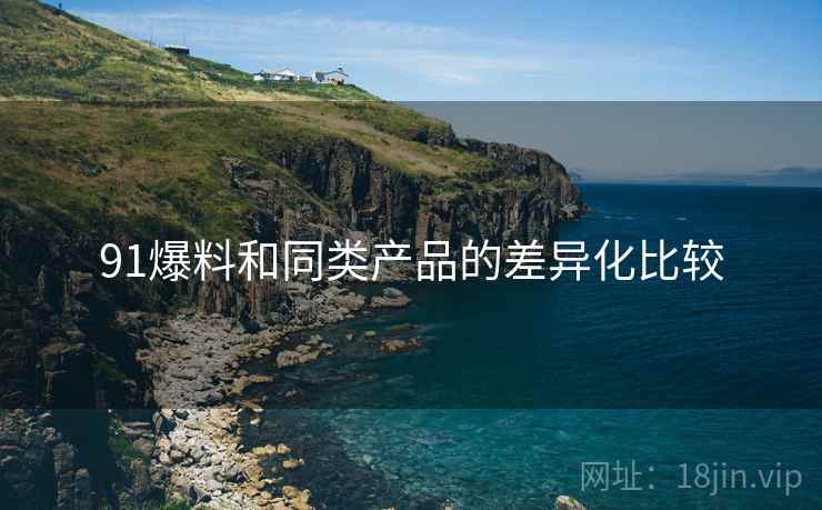 91爆料和同类产品的差异化比较