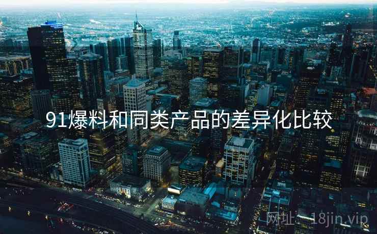 91爆料和同类产品的差异化比较