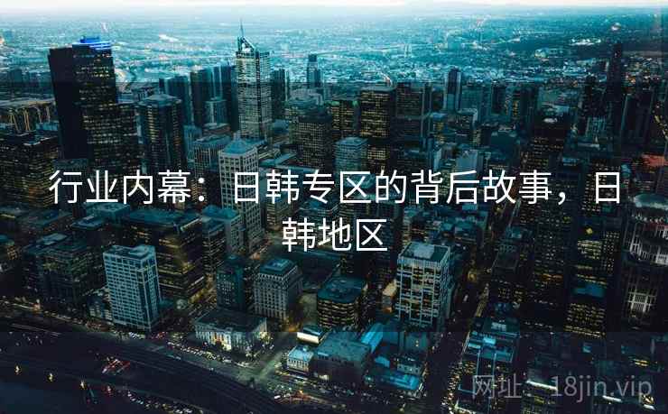 行业内幕：日韩专区的背后故事，日韩地区