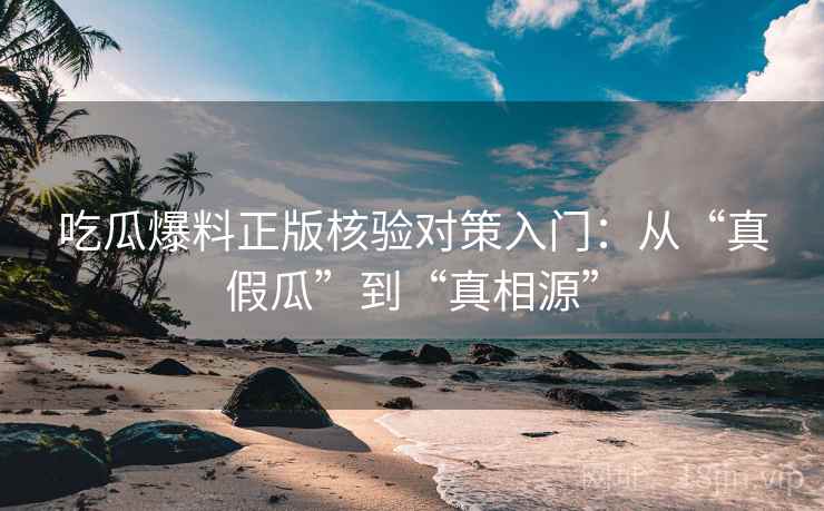 吃瓜爆料正版核验对策入门：从“真假瓜”到“真相源”