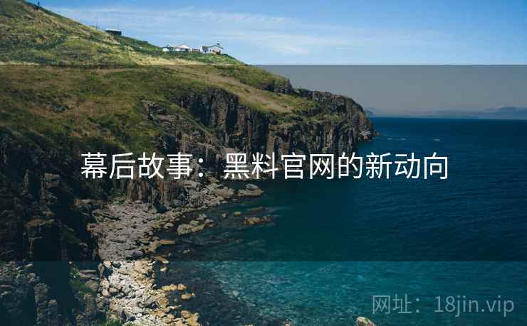 幕后故事：黑料官网的新动向